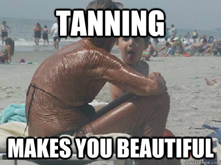 Tanning Makes you beautiful  Tanning