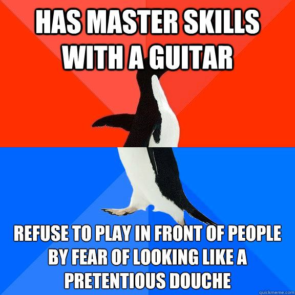 Has master skills with a guitar Refuse to play in front of people by fear of looking like a pretentious douche  - Has master skills with a guitar Refuse to play in front of people by fear of looking like a pretentious douche   Socially Awesome Awkward Penguin