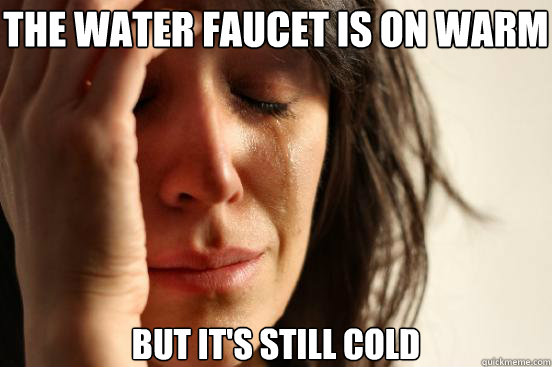 the water faucet is on warm but it's still cold  First World Problems
