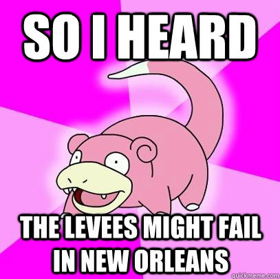 So I Heard The levees might fail in New Orleans  Slowpoke