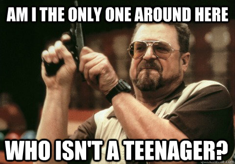 Am I the only one around here who isn't a teenager? - Am I the only one around here who isn't a teenager?  Am I the only one