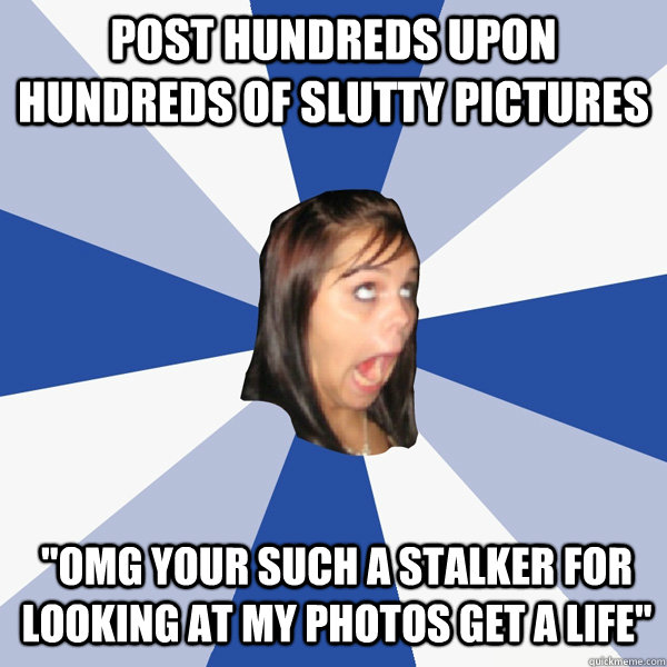 post hundreds upon hundreds of slutty pictures 