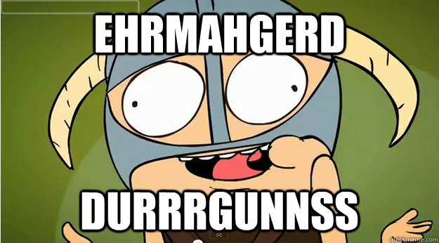 Ehrmahgerd Durrrgunnss - Ehrmahgerd Durrrgunnss  Skyrim is epic - okay