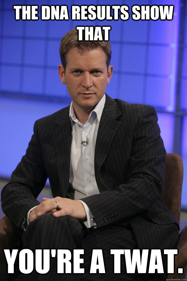 The DNA RESULTS show that You're a twat.  Jeremy Kyle