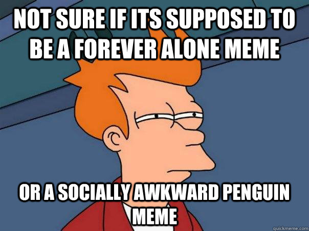 Not sure if its supposed to be a forever alone meme Or a socially awkward penguin meme  Futurama Fry