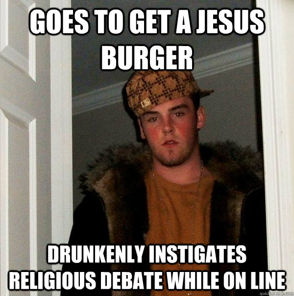 goes to get a jesus burger drunkenly instigates religious debate while on line  Scumbag Steve