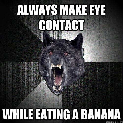 ALWAYS MAKE EYE CONTACT WHILE EATING A BANANA  Insanity Wolf