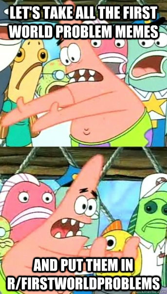 let's take all the first world problem memes AND put them in r/firstworldproblems  Push it somewhere else Patrick