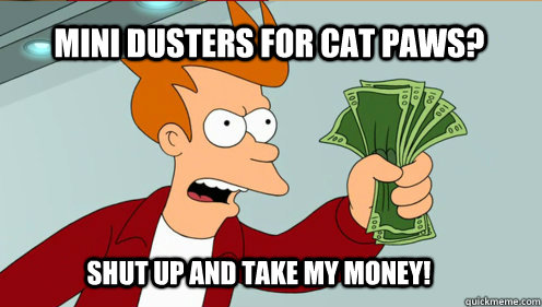 mini dusters for cat paws? Shut up AND TAKE MY MONEY! - mini dusters for cat paws? Shut up AND TAKE MY MONEY!  fry take my money