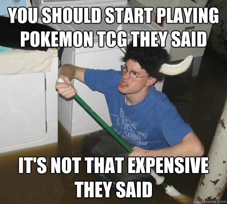 You should start playing pokemon TCG they said It's not that expensive they said  They said