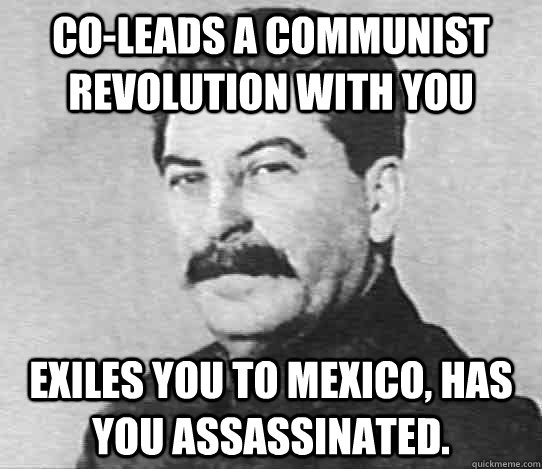 Co-Leads a Communist revolution with you Exiles you to Mexico, has you assassinated. - Co-Leads a Communist revolution with you Exiles you to Mexico, has you assassinated.  scumbag stalin