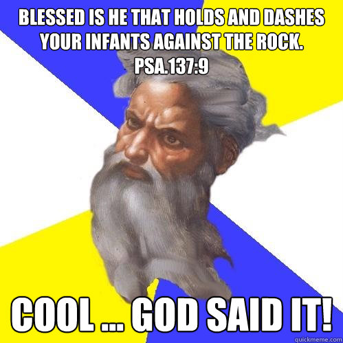 Blessed is he that holds and dashes your infants against the rock. Psa.137:9  Cool ... God said it!  Advice God