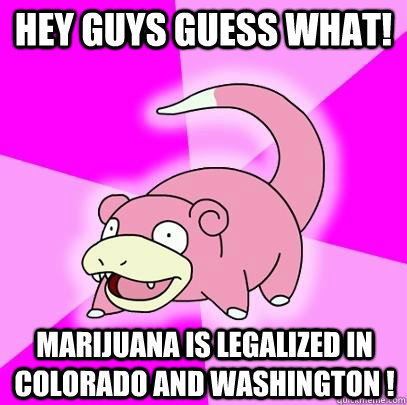 hey guys guess what! marijuana is legalized in colorado and washington !  Slowpoke