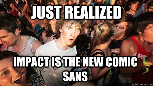JUST REALIZED IMPACT IS THE NEW COMIC SANS  Sudden Clarity Clarence