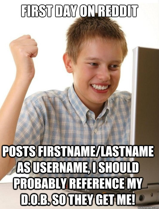 First day on reddit Posts Firstname/Lastname as username, I should probably reference my D.O.B. so they get me! - First day on reddit Posts Firstname/Lastname as username, I should probably reference my D.O.B. so they get me!  First Day on the Internet Kid