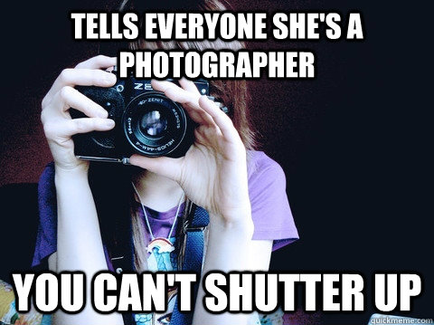 Tells everyone she's a photographer you can't shutter up  Annoying Photographer