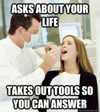 asks about your life takes out tools so you can answer  Dentists
