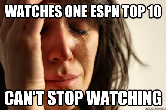 Watches one ESPN top 10 Can't stop watching   First World Problems