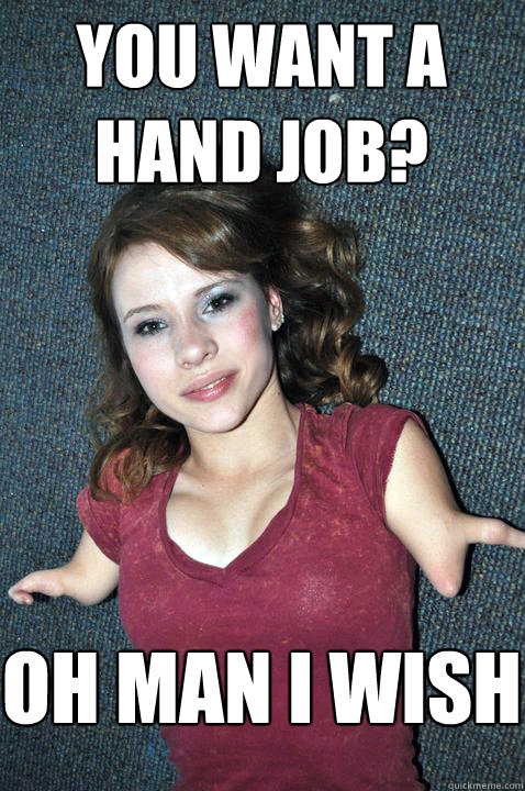 you want a hand job? oh man i wish - you want a hand job? oh man i wish  Armless girl