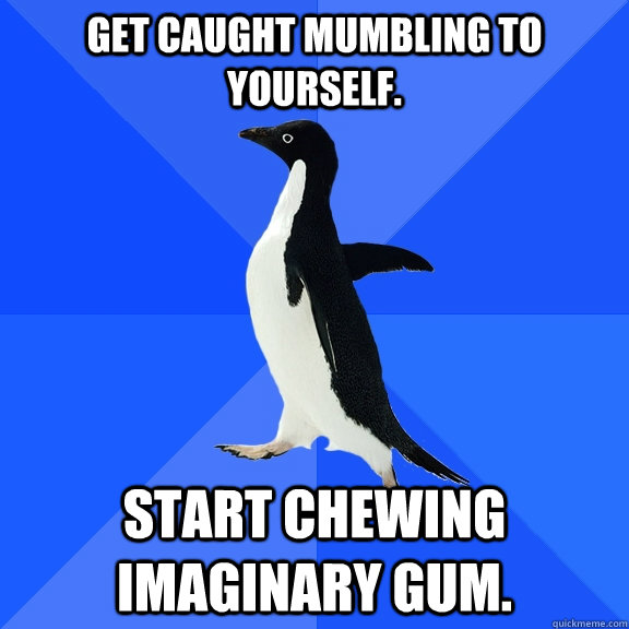 Get caught mumbling to yourself. Start chewing imaginary gum.  Socially Awkward Penguin