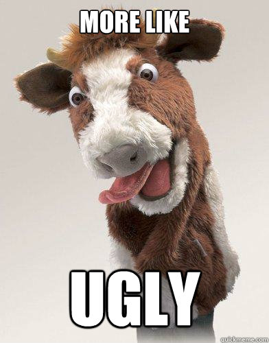 more like UGLY - more like UGLY  Derp Cow