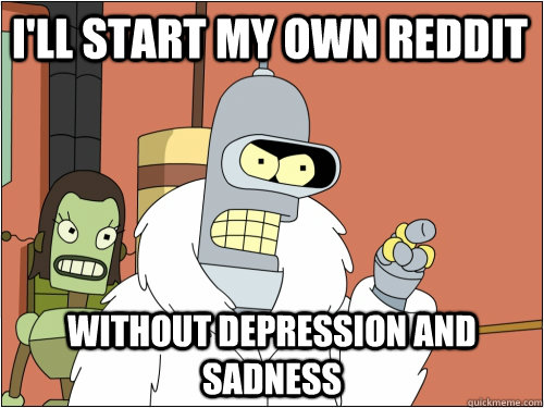 I'll start my own reddit without depression and sadness - I'll start my own reddit without depression and sadness  Blackjack Bender