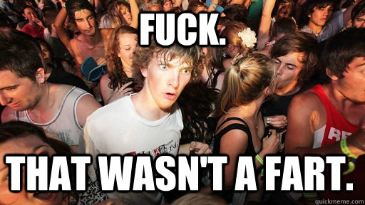 Fuck. That wasn't a fart.  Sudden Clarity Clarence
