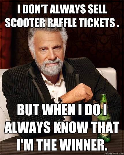 I don't Always sell scooter raffle tickets . But when I do I always know that I'm the winner.  The Most Interesting Man In The World