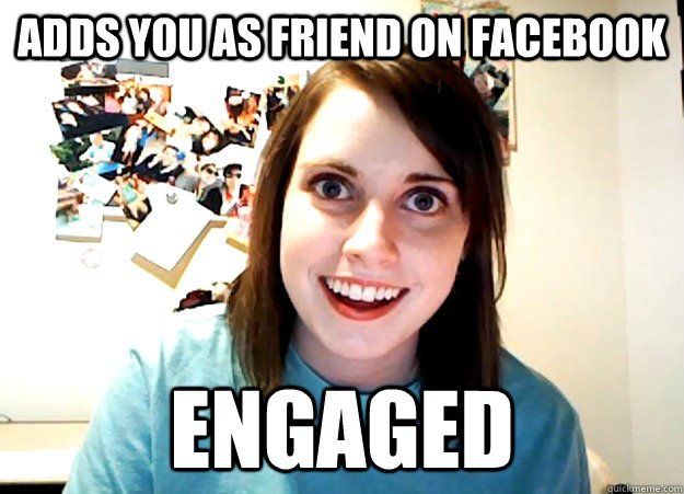 Adds you as friend on facebook ENGAGED  Overly Attached Girlfriend