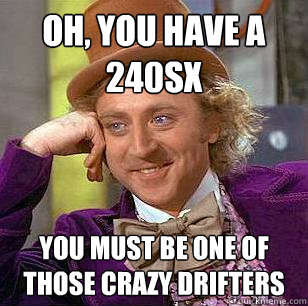 Oh, You have a 240sx You must be one of those crazy drifters  Condescending Wonka