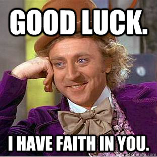 GOOD LUCK. I HAVE FAITH IN YOU.  Condescending Wonka