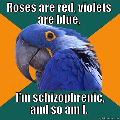  I'm schizophrenic, and so am I. - ROSES ARE RED, VIOLETS ARE BLUE,  I'M SCHIZOPHRENIC, AND SO AM I. Paranoid Parrot