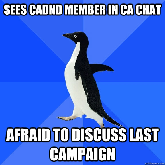 SEES CADND MEMBER IN CA CHAT AFRAID TO DISCUSS LAST CAMPAIGN  Socially Awkward Penguin