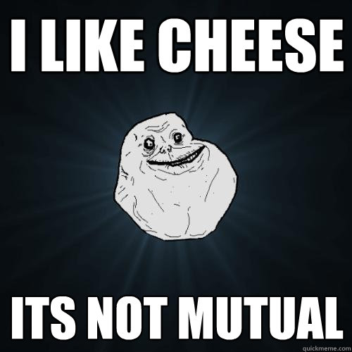 I LIKE CHEESE its not mutual - I LIKE CHEESE its not mutual  Forever Alone