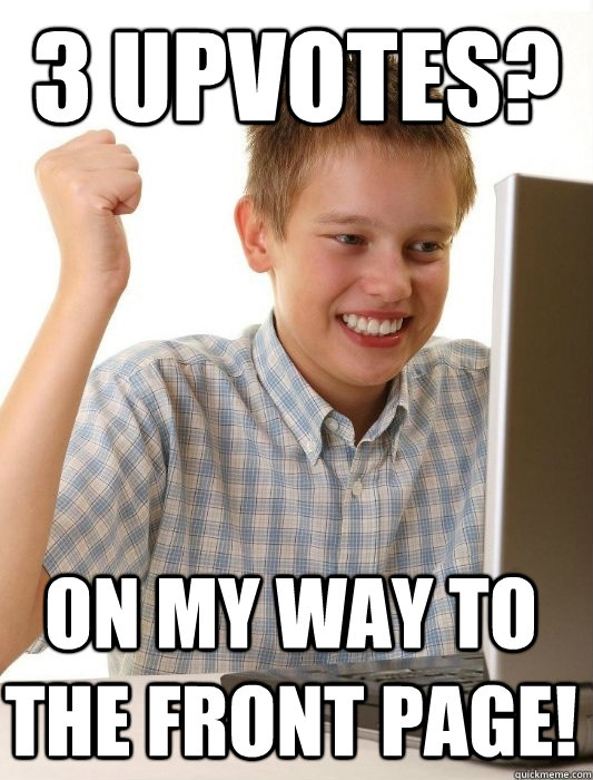 3 upvotes? On my way to the front page!  First Day on the Internet Kid
