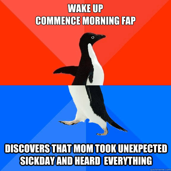 wake up
commence morning fap discovers that mom took unexpected sickday and heard  everything  Socially Awesome Awkward Penguin