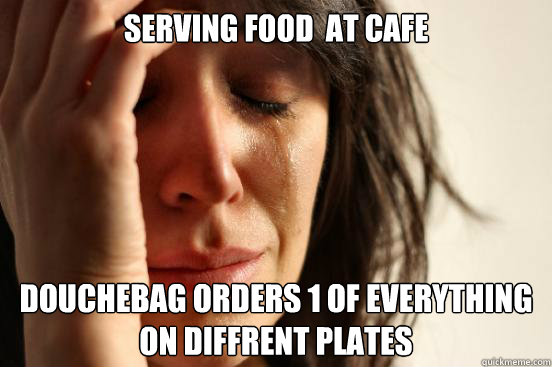 Serving food  at cafe Douchebag orders 1 of everything on diffrent plates
  First World Problems