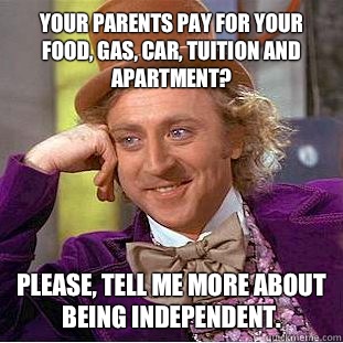 Your parents pay for your food, gas, car, tuition and apartment?
 Please, tell me more about being independent. - Your parents pay for your food, gas, car, tuition and apartment?
 Please, tell me more about being independent.  Condescending Wonka