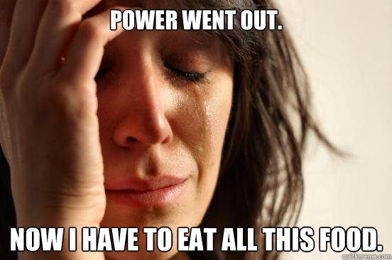 Power went out. Now I have to eat all this food.   First World Problems