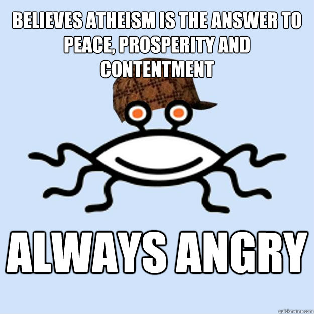 believes atheism is the answer to peace, prosperity and contentment always angry  Scumbag rAtheism