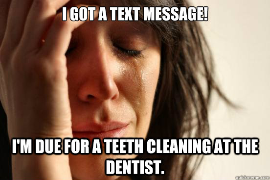 I got a text message! I'm due for a teeth cleaning at the dentist. - I got a text message! I'm due for a teeth cleaning at the dentist.  First World Problems