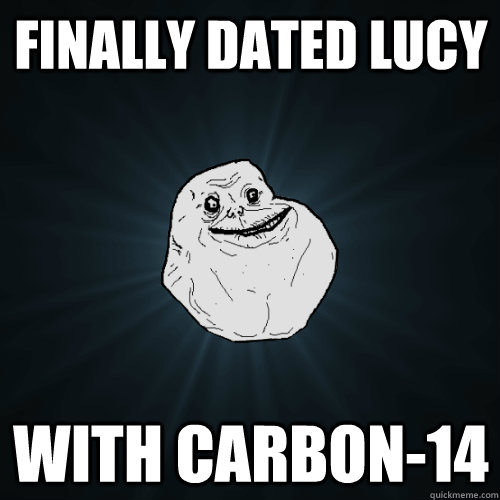 Finally dated Lucy with carbon-14  Forever Alone
