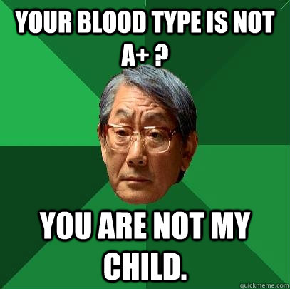 Your blood type is not A+ ? You are not my child.  High Expectations Asian Father