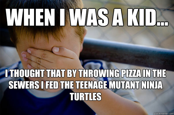 WHEN I WAS A KID... I thought that by throwing pizza in the sewers I fed the Teenage Mutant Ninja Turtles - WHEN I WAS A KID... I thought that by throwing pizza in the sewers I fed the Teenage Mutant Ninja Turtles  Confession kid