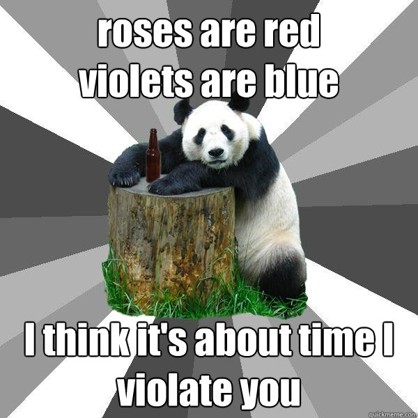 roses are red 
violets are blue I think it's about time I violate you  Pickup-Line Panda