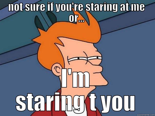 NOT SURE IF YOU'RE STARING AT ME OR... I'M STARING T YOU Futurama Fry