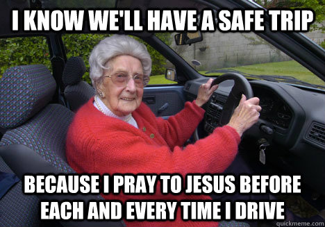 I know we'll have a safe trip Because I pray to Jesus before each and every time I drive - I know we'll have a safe trip Because I pray to Jesus before each and every time I drive  Bad Driver Barbara