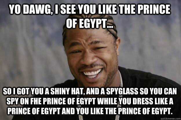 yo dawg, i see you like the prince of egypt... so i got you a shiny hat, and a spyglass so you can spy on fhe prince of egypt while you dress like a prince of egypt and you like the prince of egypt. - yo dawg, i see you like the prince of egypt... so i got you a shiny hat, and a spyglass so you can spy on fhe prince of egypt while you dress like a prince of egypt and you like the prince of egypt.  Xzibit