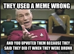 They used a meme wrong and you upvoted them because they said they did it when they were drunk  Annoyed Picardutmmediumreferral