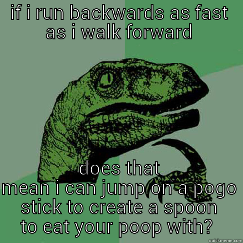 IF I RUN BACKWARDS AS FAST AS I WALK FORWARD DOES THAT MEAN I CAN JUMP ON A POGO STICK TO CREATE A SPOON TO EAT YOUR POOP WITH?  Philosoraptor